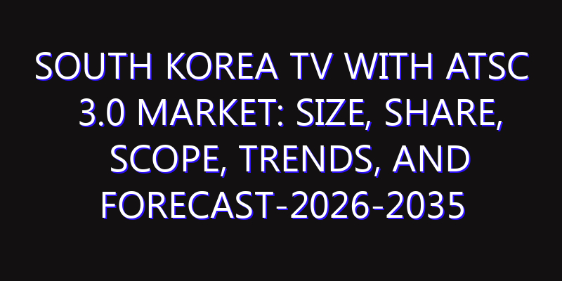 South Korea TV with ATSC 3.0 Market: Size, Share, Scope, Trends, and Forecast-2026-2035