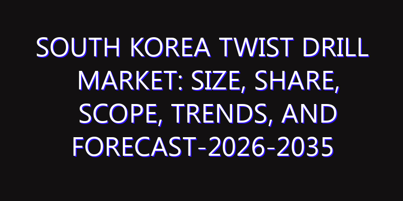 South Korea Twist Drill Market: Size, Share, Scope, Trends, and Forecast-2026-2035