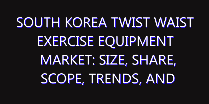 South Korea Twist Waist Exercise Equipment Market: Size, Share, Scope, Trends, and Forecast-2026-2035