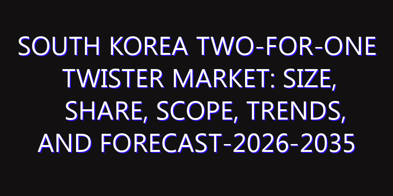 South Korea Two-for-One Twister Market: Size, Share, Scope, Trends, and Forecast-2026-2035