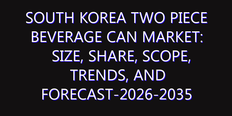 South Korea Two Piece Beverage Can Market: Size, Share, Scope, Trends, and Forecast-2026-2035