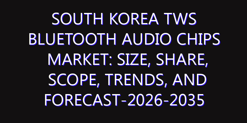 South Korea TWS Bluetooth Audio Chips Market: Size, Share, Scope, Trends, and Forecast-2026-2035