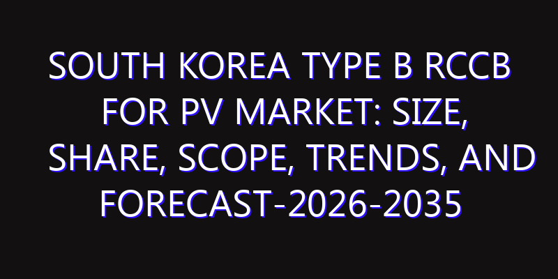 South Korea Type B RCCB For PV Market: Size, Share, Scope, Trends, and Forecast-2026-2035