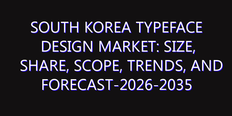 South Korea Typeface Design Market: Size, Share, Scope, Trends, and Forecast-2026-2035
