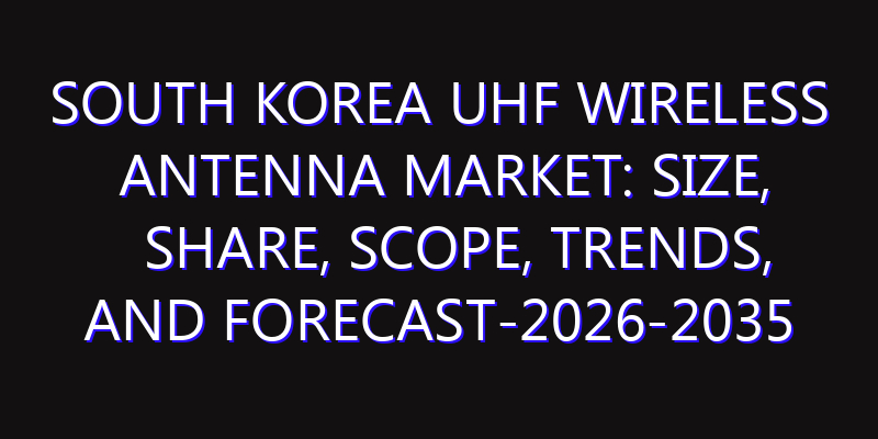 South Korea UHF Wireless Antenna Market: Size, Share, Scope, Trends, and Forecast-2026-2035