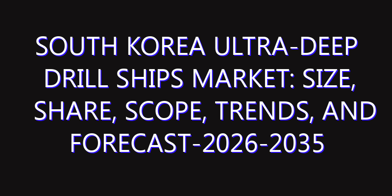 South Korea Ultra-Deep Drill Ships Market: Size, Share, Scope, Trends, and Forecast-2026-2035