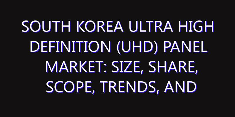 South Korea Ultra High Definition (UHD) Panel Market: Size, Share, Scope, Trends, and Forecast-2026-2035