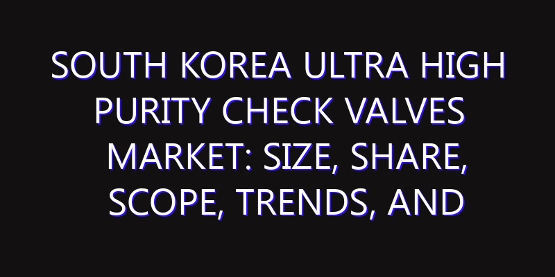 South Korea Ultra High Purity Check Valves Market: Size, Share, Scope, Trends, and Forecast-2026-2035