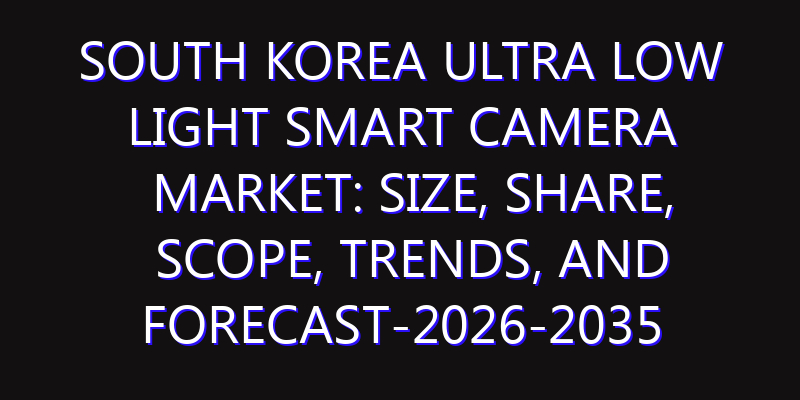 South Korea Ultra Low Light Smart Camera Market: Size, Share, Scope, Trends, and Forecast-2026-2035