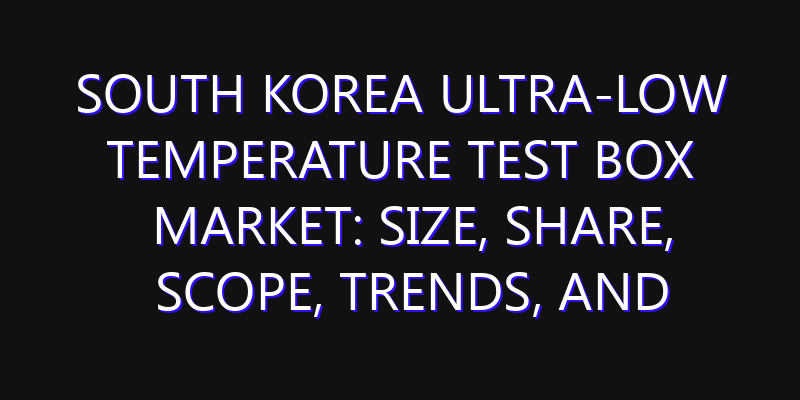 South Korea Ultra-Low Temperature Test Box Market: Size, Share, Scope, Trends, and Forecast-2026-2035