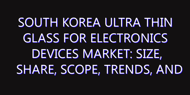 South Korea Ultra Thin Glass for Electronics Devices Market: Size, Share, Scope, Trends, and Forecast-2026-2035