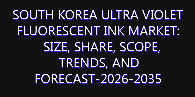 South Korea Ultra violet Fluorescent Ink Market: Size, Share, Scope, Trends, and Forecast-2026-2035