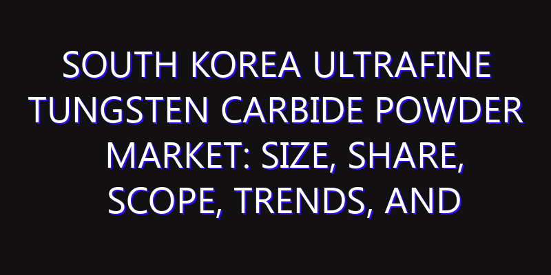 South Korea Ultrafine Tungsten Carbide Powder Market: Size, Share, Scope, Trends, and Forecast-2026-2035