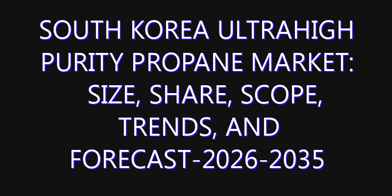 South Korea Ultrahigh Purity Propane Market: Size, Share, Scope, Trends, and Forecast-2026-2035