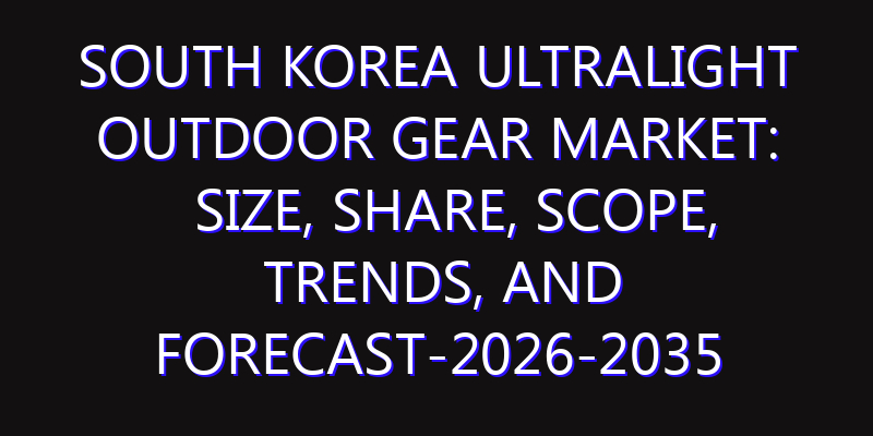 South Korea Ultralight Outdoor Gear Market: Size, Share, Scope, Trends, and Forecast-2026-2035