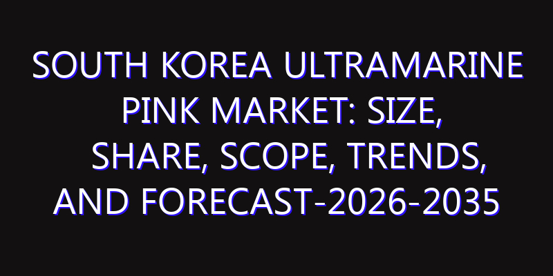 South Korea Ultramarine Pink Market: Size, Share, Scope, Trends, and Forecast-2026-2035