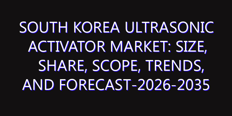 South Korea Ultrasonic Activator Market: Size, Share, Scope, Trends, and Forecast-2026-2035