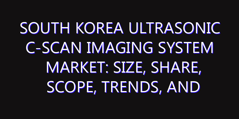 South Korea Ultrasonic C-Scan Imaging System Market: Size, Share, Scope, Trends, and Forecast-2026-2035