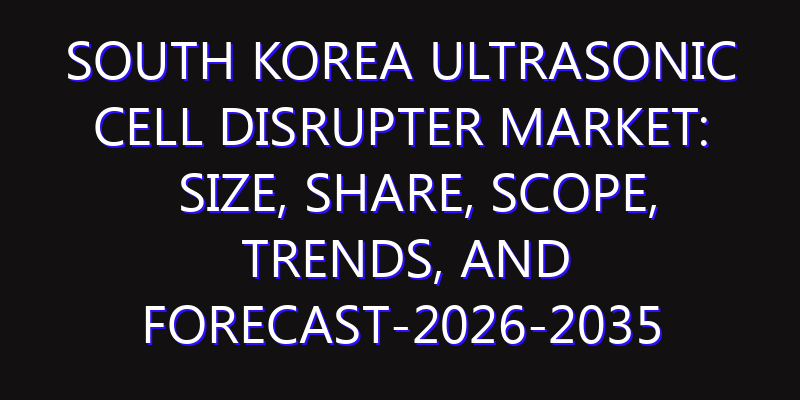 South Korea Ultrasonic Cell Disrupter Market: Size, Share, Scope, Trends, and Forecast-2026-2035