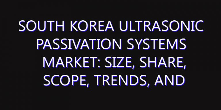 South Korea Ultrasonic Passivation Systems Market: Size, Share, Scope, Trends, and Forecast-2026-2035