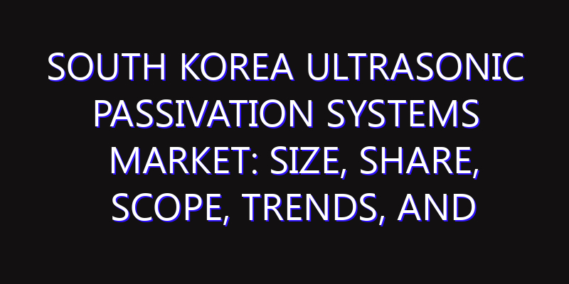 South Korea Ultrasonic Passivation Systems Market: Size, Share, Scope, Trends, and Forecast-2026-2035