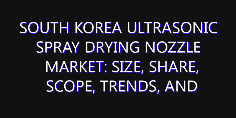 South Korea Ultrasonic Spray Drying Nozzle Market: Size, Share, Scope, Trends, and Forecast-2026-2035