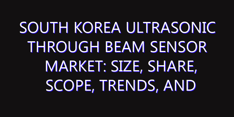 South Korea Ultrasonic Through Beam Sensor Market: Size, Share, Scope, Trends, and Forecast-2026-2035