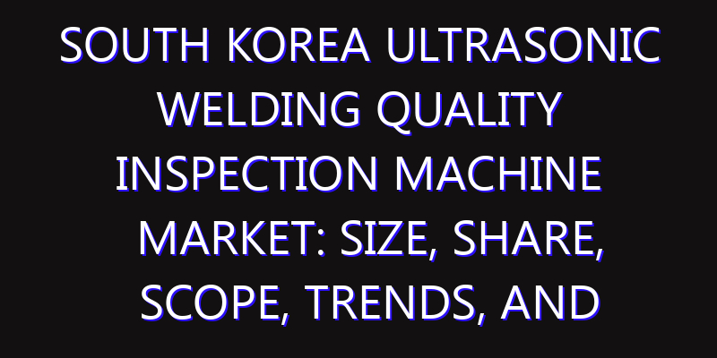 South Korea Ultrasonic Welding Quality Inspection Machine Market: Size, Share, Scope, Trends, and Forecast-2026-2035