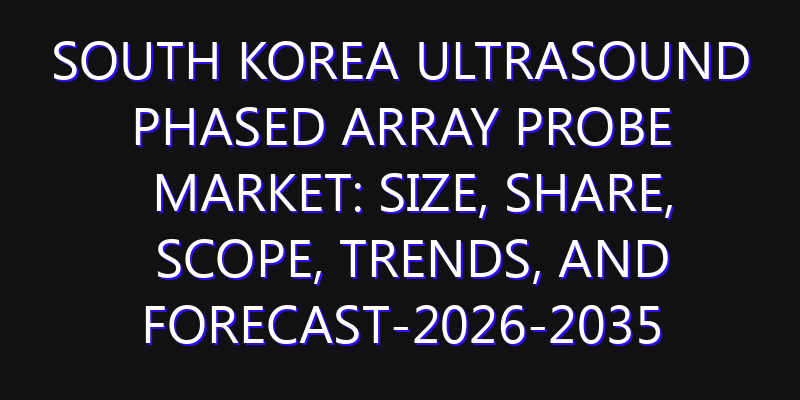 South Korea Ultrasound Phased Array Probe Market: Size, Share, Scope, Trends, and Forecast-2026-2035