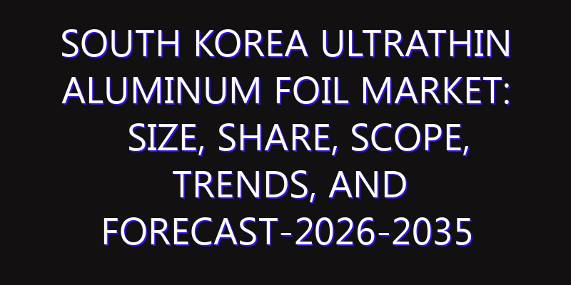 South Korea Ultrathin Aluminum Foil Market: Size, Share, Scope, Trends, and Forecast-2026-2035