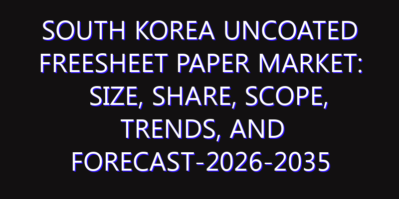 South Korea Uncoated Freesheet Paper Market: Size, Share, Scope, Trends, and Forecast-2026-2035