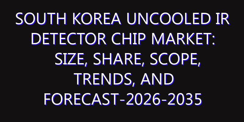 South Korea Uncooled IR Detector Chip Market: Size, Share, Scope, Trends, and Forecast-2026-2035