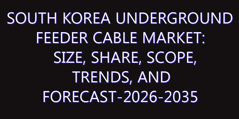 South Korea Underground Feeder Cable Market: Size, Share, Scope, Trends, and Forecast-2026-2035