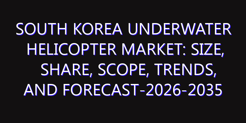 South Korea Underwater Helicopter Market: Size, Share, Scope, Trends, and Forecast-2026-2035