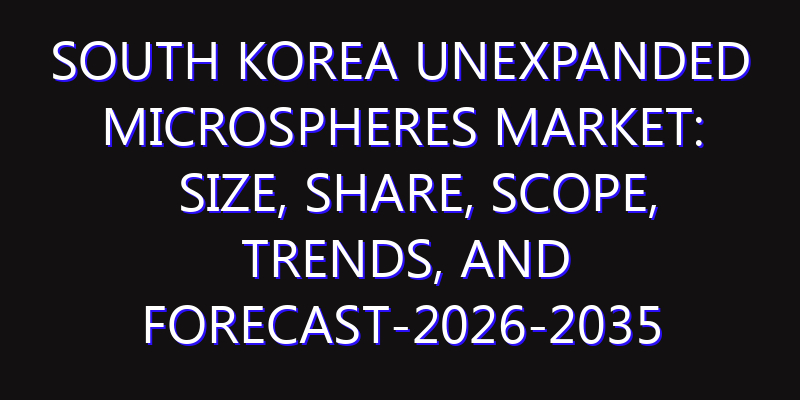 South Korea Unexpanded Microspheres Market: Size, Share, Scope, Trends, and Forecast-2026-2035