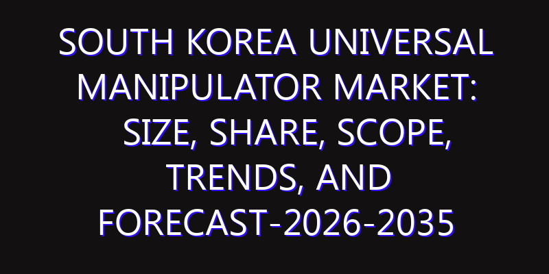 South Korea Universal Manipulator Market: Size, Share, Scope, Trends, and Forecast-2026-2035