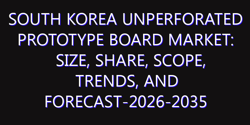 South Korea Unperforated Prototype Board Market: Size, Share, Scope, Trends, and Forecast-2026-2035