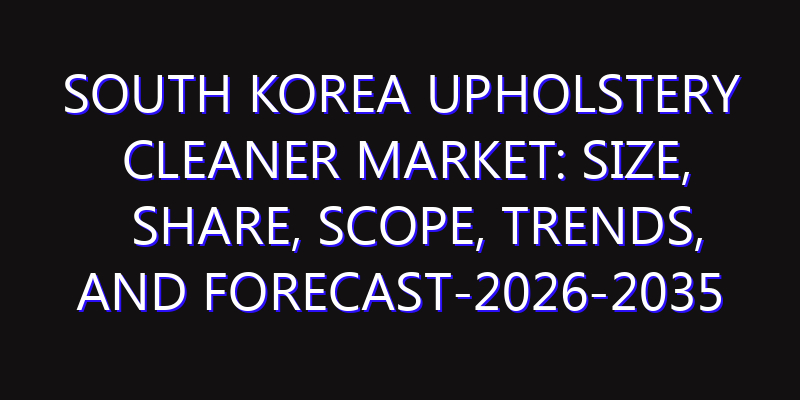 South Korea Upholstery Cleaner Market: Size, Share, Scope, Trends, and Forecast-2026-2035