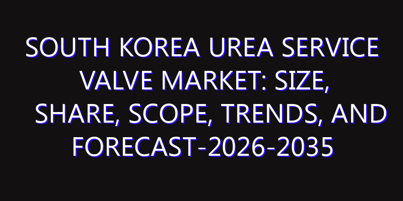 South Korea Urea Service Valve Market: Size, Share, Scope, Trends, and Forecast-2026-2035