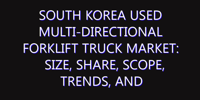 South Korea Used Multi-directional Forklift Truck Market: Size, Share, Scope, Trends, and Forecast-2026-2035