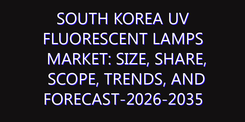 South Korea UV Fluorescent Lamps Market: Size, Share, Scope, Trends, and Forecast-2026-2035