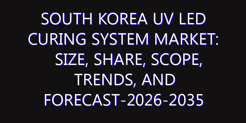 South Korea UV LED Curing System Market: Size, Share, Scope, Trends, and Forecast-2026-2035