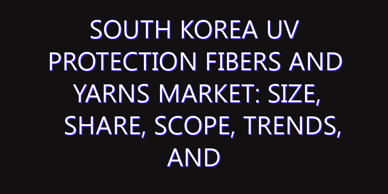 South Korea UV Protection Fibers and Yarns Market: Size, Share, Scope, Trends, and Forecast-2026-2035