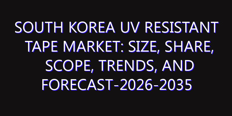 South Korea UV Resistant Tape Market: Size, Share, Scope, Trends, and Forecast-2026-2035