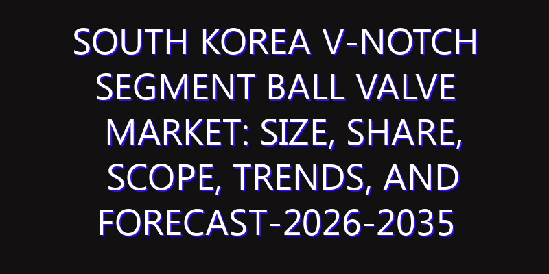 South Korea V-Notch Segment Ball Valve Market: Size, Share, Scope, Trends, and Forecast-2026-2035