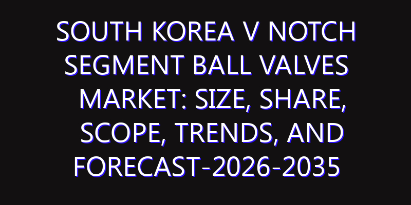 South Korea V Notch Segment Ball Valves Market: Size, Share, Scope, Trends, and Forecast-2026-2035