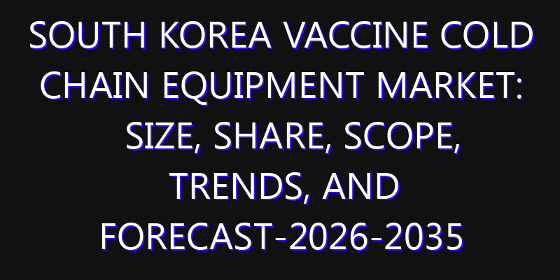 South Korea Vaccine Cold Chain Equipment Market: Size, Share, Scope, Trends, and Forecast-2026-2035