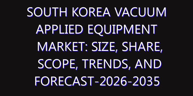 South Korea Vacuum Applied Equipment Market: Size, Share, Scope, Trends, and Forecast-2026-2035