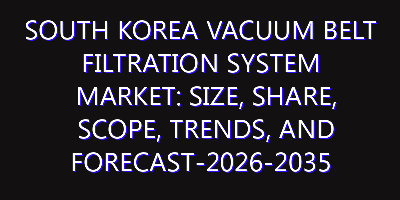 South Korea Vacuum Belt Filtration System Market: Size, Share, Scope, Trends, and Forecast-2026-2035