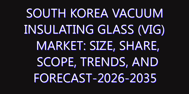 South Korea Vacuum Insulating Glass (VIG) Market: Size, Share, Scope, Trends, and Forecast-2026-2035